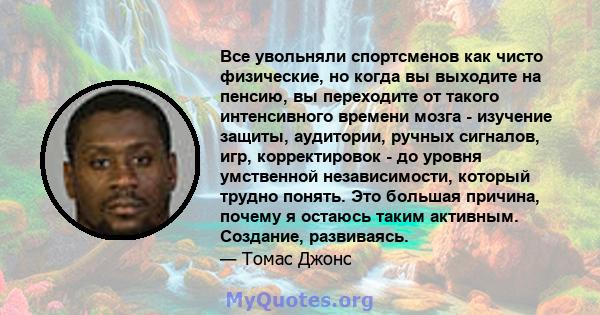 Все увольняли спортсменов как чисто физические, но когда вы выходите на пенсию, вы переходите от такого интенсивного времени мозга - изучение защиты, аудитории, ручных сигналов, игр, корректировок - до уровня умственной 