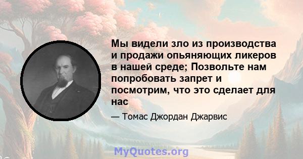 Мы видели зло из производства и продажи опьяняющих ликеров в нашей среде; Позвольте нам попробовать запрет и посмотрим, что это сделает для нас