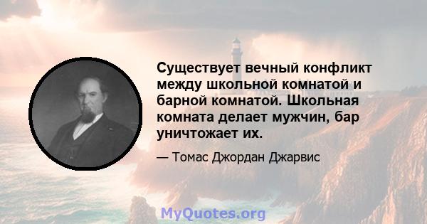 Существует вечный конфликт между школьной комнатой и барной комнатой. Школьная комната делает мужчин, бар уничтожает их.