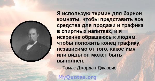 Я использую термин для барной комнаты, чтобы представить все средства для продажи и трафика в спиртных напитках, и я искренне обращаюсь к людям, чтобы положить конец трафику, независимо от того, какое имя или виды он