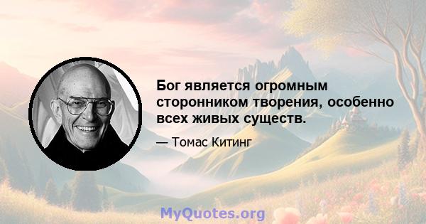 Бог является огромным сторонником творения, особенно всех живых существ.