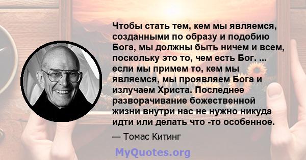 Чтобы стать тем, кем мы являемся, созданными по образу и подобию Бога, мы должны быть ничем и всем, поскольку это то, чем есть Бог. ... если мы примем то, кем мы являемся, мы проявляем Бога и излучаем Христа. Последнее