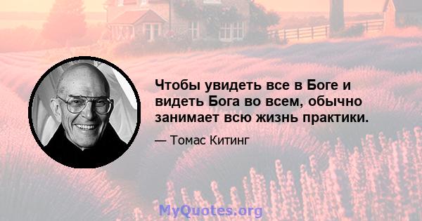 Чтобы увидеть все в Боге и видеть Бога во всем, обычно занимает всю жизнь практики.