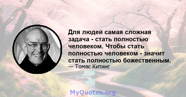 Для людей самая сложная задача - стать полностью человеком. Чтобы стать полностью человеком - значит стать полностью божественным.