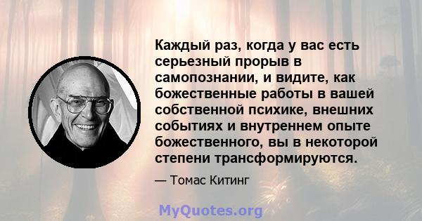 Каждый раз, когда у вас есть серьезный прорыв в самопознании, и видите, как божественные работы в вашей собственной психике, внешних событиях и внутреннем опыте божественного, вы в некоторой степени трансформируются.