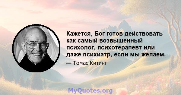 Кажется, Бог готов действовать как самый возвышенный психолог, психотерапевт или даже психиатр, если мы желаем.