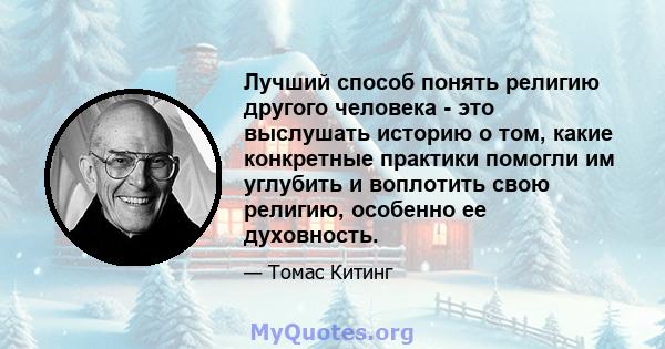 Лучший способ понять религию другого человека - это выслушать историю о том, какие конкретные практики помогли им углубить и воплотить свою религию, особенно ее духовность.