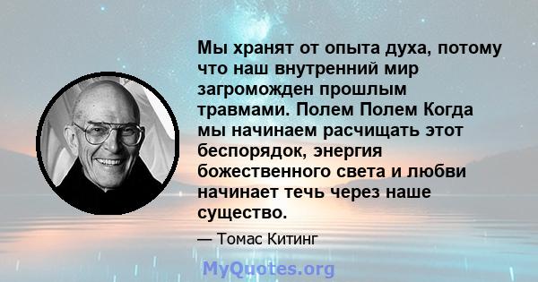 Мы хранят от опыта духа, потому что наш внутренний мир загроможден прошлым травмами. Полем Полем Когда мы начинаем расчищать этот беспорядок, энергия божественного света и любви начинает течь через наше существо.