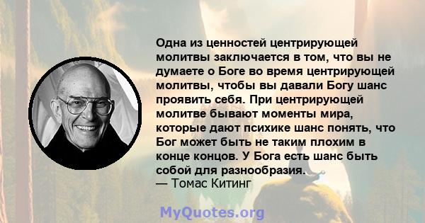 Одна из ценностей центрирующей молитвы заключается в том, что вы не думаете о Боге во время центрирующей молитвы, чтобы вы давали Богу шанс проявить себя. При центрирующей молитве бывают моменты мира, которые дают