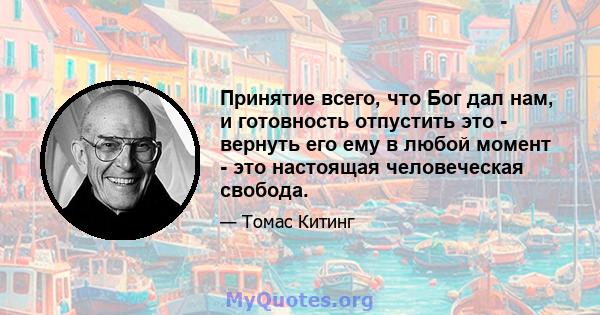 Принятие всего, что Бог дал нам, и готовность отпустить это - вернуть его ему в любой момент - это настоящая человеческая свобода.