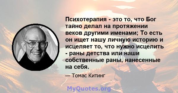 Психотерапия - это то, что Бог тайно делал на протяжении веков другими именами; То есть он ищет нашу личную историю и исцеляет то, что нужно исцелить - раны детства или наши собственные раны, нанесенные на себя.