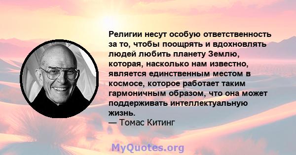 Религии несут особую ответственность за то, чтобы поощрять и вдохновлять людей любить планету Землю, которая, насколько нам известно, является единственным местом в космосе, которое работает таким гармоничным образом,