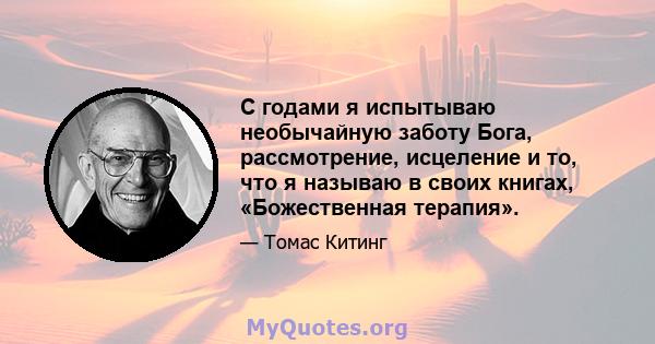 С годами я испытываю необычайную заботу Бога, рассмотрение, исцеление и то, что я называю в своих книгах, «Божественная терапия».