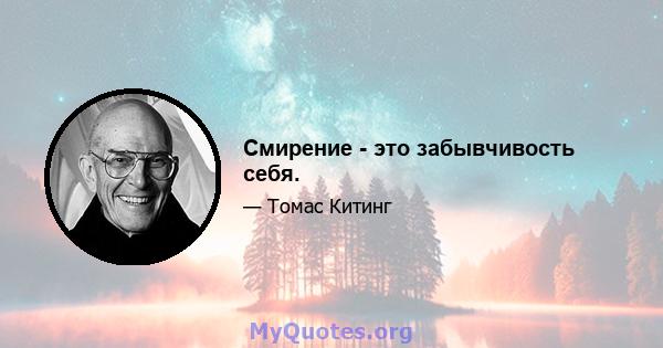 Смирение - это забывчивость себя.