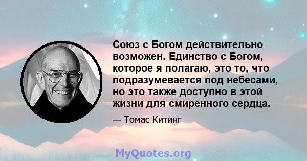 Союз с Богом действительно возможен. Единство с Богом, которое я полагаю, это то, что подразумевается под небесами, но это также доступно в этой жизни для смиренного сердца.