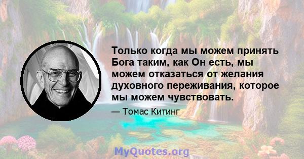 Только когда мы можем принять Бога таким, как Он есть, мы можем отказаться от желания духовного переживания, которое мы можем чувствовать.