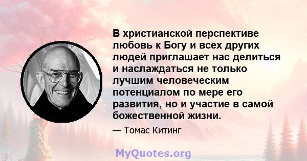 В христианской перспективе любовь к Богу и всех других людей приглашает нас делиться и наслаждаться не только лучшим человеческим потенциалом по мере его развития, но и участие в самой божественной жизни.