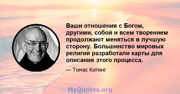 Ваши отношения с Богом, другими, собой и всем творением продолжают меняться в лучшую сторону. Большинство мировых религий разработали карты для описания этого процесса.