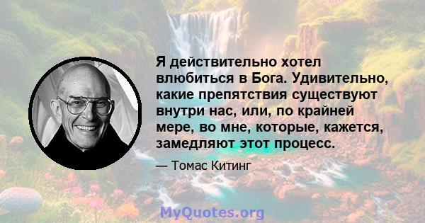 Я действительно хотел влюбиться в Бога. Удивительно, какие препятствия существуют внутри нас, или, по крайней мере, во мне, которые, кажется, замедляют этот процесс.