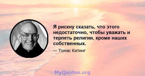 Я рискну сказать, что этого недостаточно, чтобы уважать и терпеть религии, кроме наших собственных.