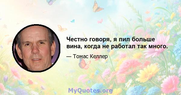 Честно говоря, я пил больше вина, когда не работал так много.