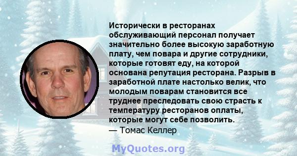 Исторически в ресторанах обслуживающий персонал получает значительно более высокую заработную плату, чем повара и другие сотрудники, которые готовят еду, на которой основана репутация ресторана. Разрыв в заработной