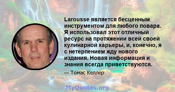 Larousse является бесценным инструментом для любого повара. Я использовал этот отличный ресурс на протяжении всей своей кулинарной карьеры, и, конечно, я с нетерпением жду нового издания. Новая информация и знания