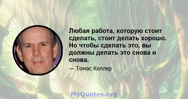 Любая работа, которую стоит сделать, стоит делать хорошо. Но чтобы сделать это, вы должны делать это снова и снова.