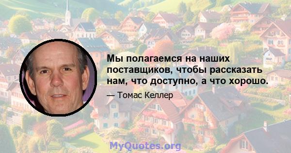 Мы полагаемся на наших поставщиков, чтобы рассказать нам, что доступно, а что хорошо.