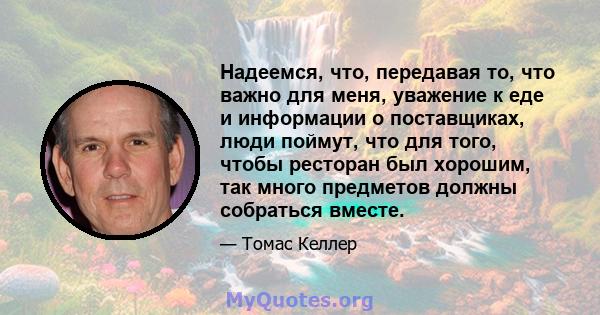 Надеемся, что, передавая то, что важно для меня, уважение к еде и информации о поставщиках, люди поймут, что для того, чтобы ресторан был хорошим, так много предметов должны собраться вместе.