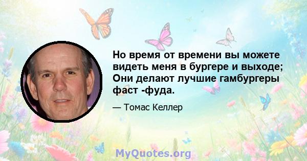 Но время от времени вы можете видеть меня в бургере и выходе; Они делают лучшие гамбургеры фаст -фуда.