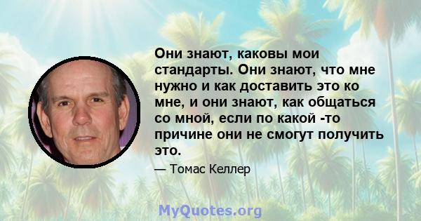 Они знают, каковы мои стандарты. Они знают, что мне нужно и как доставить это ко мне, и они знают, как общаться со мной, если по какой -то причине они не смогут получить это.