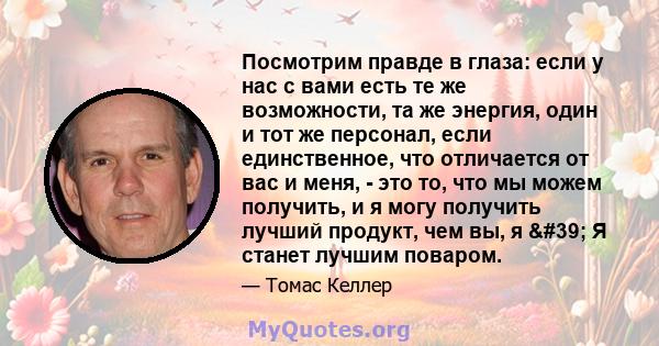 Посмотрим правде в глаза: если у нас с вами есть те же возможности, та же энергия, один и тот же персонал, если единственное, что отличается от вас и меня, - это то, что мы можем получить, и я могу получить лучший