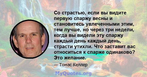 Со страстью, если вы видите первую спаржу весны и становитесь увлеченными этим, тем лучше, но через три недели, когда вы видели эту спаржу каждый день каждый день, страсти утихли. Что заставит вас относиться к спарже