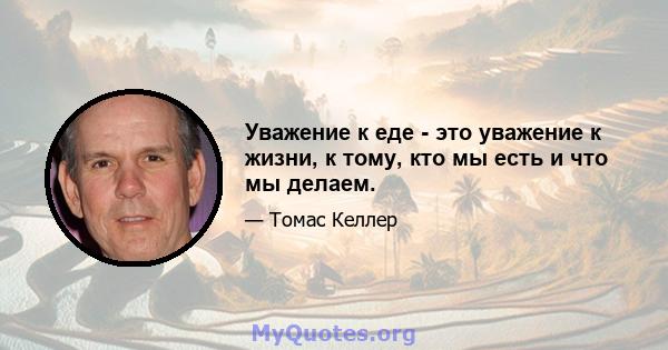 Уважение к еде - это уважение к жизни, к тому, кто мы есть и что мы делаем.