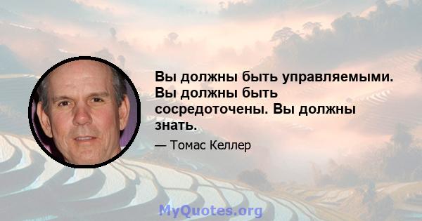 Вы должны быть управляемыми. Вы должны быть сосредоточены. Вы должны знать.