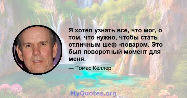 Я хотел узнать все, что мог, о том, что нужно, чтобы стать отличным шеф -поваром. Это был поворотный момент для меня.