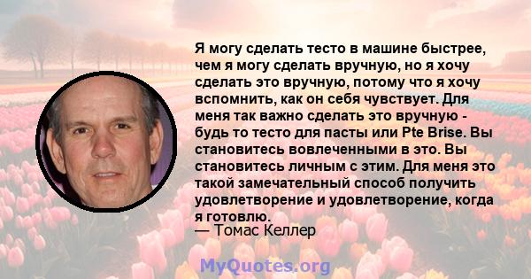 Я могу сделать тесто в машине быстрее, чем я могу сделать вручную, но я хочу сделать это вручную, потому что я хочу вспомнить, как он себя чувствует. Для меня так важно сделать это вручную - будь то тесто для пасты или