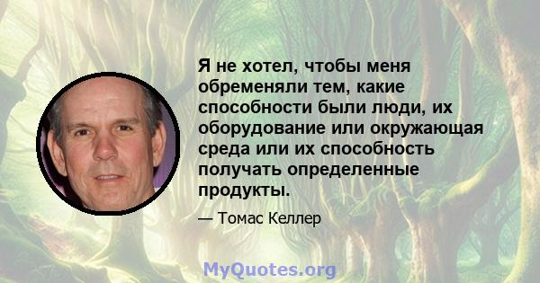 Я не хотел, чтобы меня обременяли тем, какие способности были люди, их оборудование или окружающая среда или их способность получать определенные продукты.