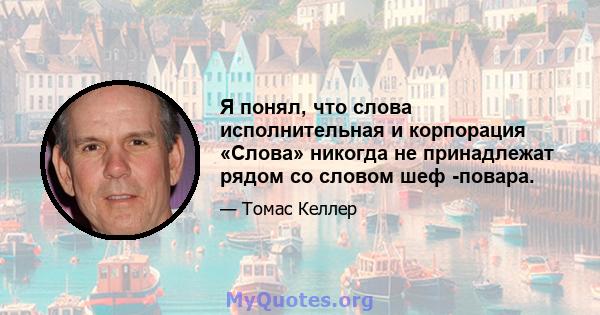 Я понял, что слова исполнительная и корпорация «Слова» никогда не принадлежат рядом со словом шеф -повара.