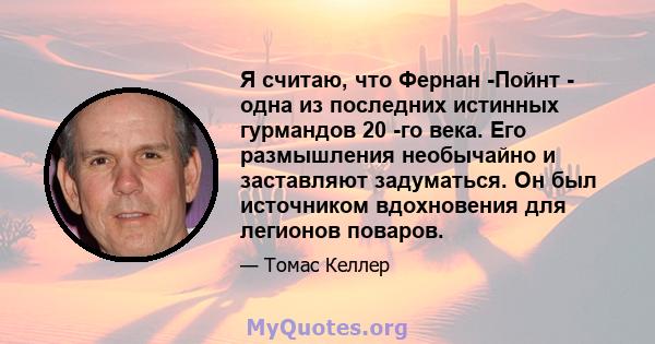 Я считаю, что Фернан -Пойнт - одна из последних истинных гурмандов 20 -го века. Его размышления необычайно и заставляют задуматься. Он был источником вдохновения для легионов поваров.