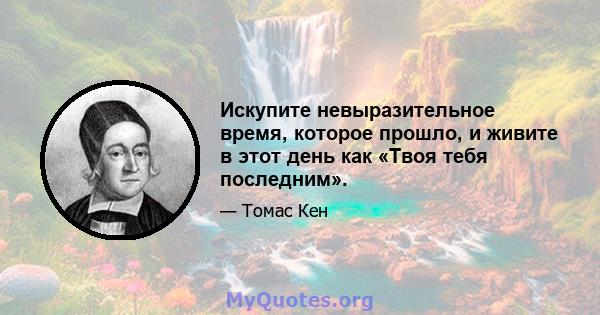 Искупите невыразительное время, которое прошло, и живите в этот день как «Твоя тебя последним».