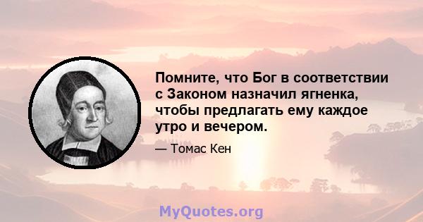 Помните, что Бог в соответствии с Законом назначил ягненка, чтобы предлагать ему каждое утро и вечером.