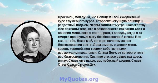 Проснись, моя душа, и с Солнцем Твой ежедневный курс служебного курса. Отбросить скучную ленивца и радостный подъем, чтобы заплатить утреннюю жертву. Все похвалы тебе, кто в безопасности сохранил Хаст и обновил меня,