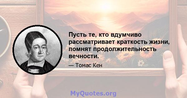 Пусть те, кто вдумчиво рассматривает краткость жизни, помнят продолжительность вечности.