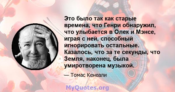 Это было так как старые времена, что Генри обнаружил, что улыбается в Олек и Мэнсе, играя с ней, способный игнорировать остальные. Казалось, что за те секунды, что Земля, наконец, была умиротворена музыкой.