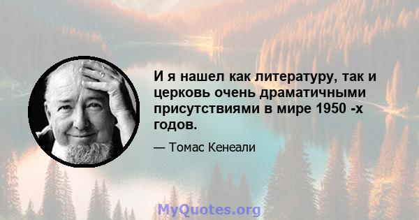 И я нашел как литературу, так и церковь очень драматичными присутствиями в мире 1950 -х годов.