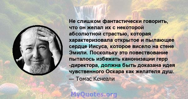 Не слишком фантастически говорить, что он желал их с некоторой абсолютной страстью, которая характеризовала открытое и пылающее сердце Иисуса, которое висело на стене Эмили. Поскольку это повествование пыталось избежать 