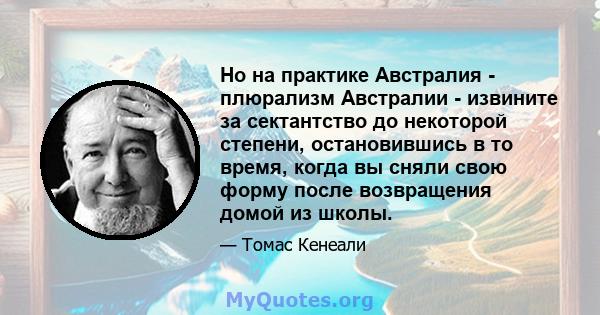 Но на практике Австралия - плюрализм Австралии - извините за сектантство до некоторой степени, остановившись в то время, когда вы сняли свою форму после возвращения домой из школы.