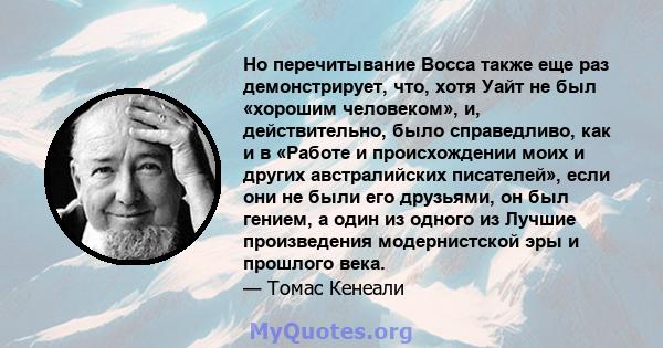 Но перечитывание Восса также еще раз демонстрирует, что, хотя Уайт не был «хорошим человеком», и, действительно, было справедливо, как и в «Работе и происхождении моих и других австралийских писателей», если они не были 